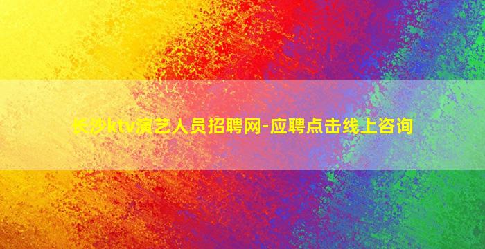 长沙ktv演艺人员招聘网-应聘点击线上咨询